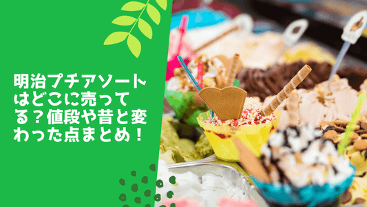 明治プチアソートはどこに売ってる?値段や昔と変わった点まとめ!