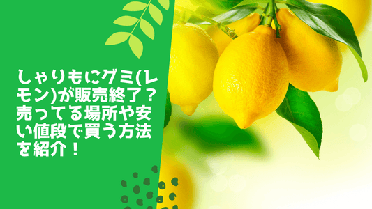 しゃりもにグミ(レモン)が販売終了?売ってる場所や安い値段で買う方法を紹介!