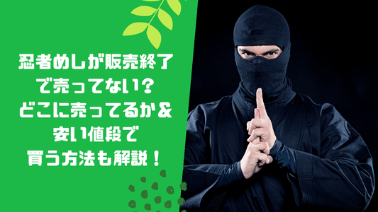 忍者めしが販売終了で売ってない?どこに売ってるか&安い値段で買う方法も解説!
