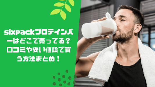 sixpackプロテインバーはどこで売ってる?口コミや安い値段で買う方法まとめ!