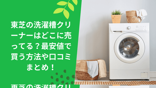 東芝の洗濯槽クリーナーはどこに売ってる?最安値で買う方法や口コミまとめ!