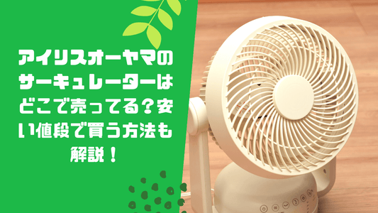 アイリスオーヤマのサーキュレーターはどこで売ってる?安い値段で買う方法も解説!