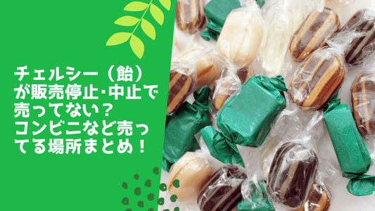 チェルシー(飴)が販売停止・中止で売ってない?コンビニなど売ってる場所まとめ!