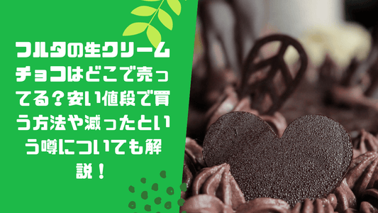 フルタの生クリームチョコはどこで売ってる?安い値段で買う方法や減ったという噂についても解説!