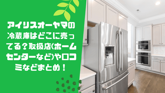 アイリスオーヤマの冷蔵庫はどこに売ってる?取扱店(ホームセンターなど)や口コミなどまとめ!