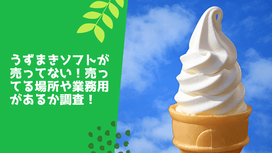 うずまきソフトが売ってない!売ってる場所や業務用・バニラのみがあるか解説!