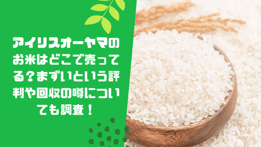 アイリスオーヤマのお米はどこで売ってる？まずいという評判や回収の噂についても調査！